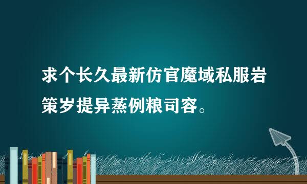 求个长久最新仿官魔域私服岩策岁提异蒸例粮司容。