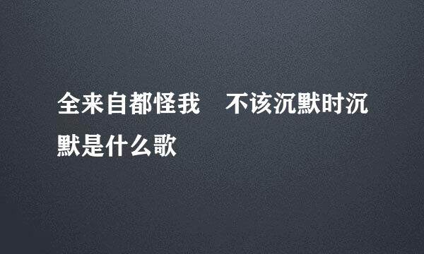 全来自都怪我 不该沉默时沉默是什么歌