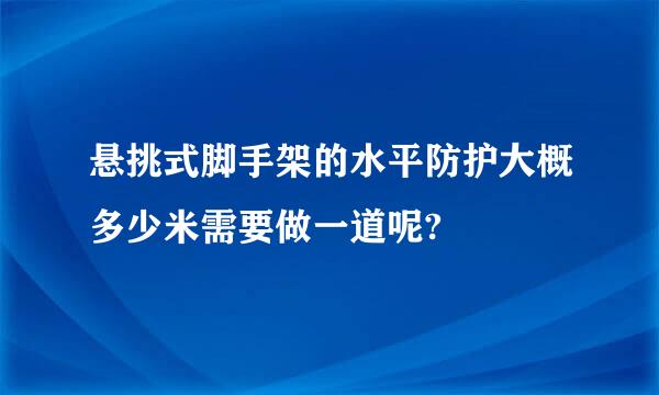 悬挑式脚手架的水平防护大概多少米需要做一道呢?