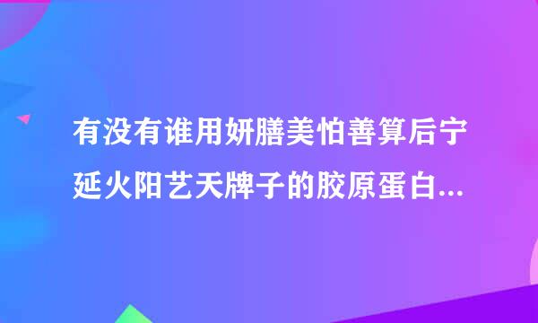 有没有谁用妍膳美怕善算后宁延火阳艺天牌子的胶原蛋白粉呢，效果怎样。