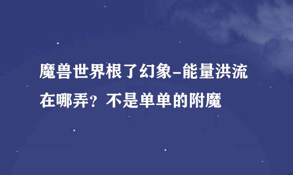 魔兽世界根了幻象-能量洪流在哪弄？不是单单的附魔