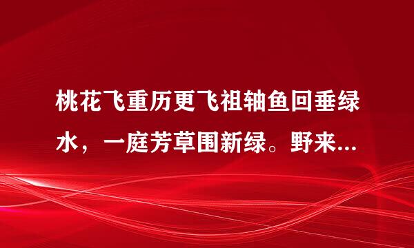 桃花飞重历更飞祖轴鱼回垂绿水，一庭芳草围新绿。野来自竹上表霄，十亩藤花落古香是什么意思