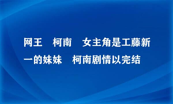 网王 柯南 女主角是工藤新一的妹妹 柯南剧情以完结