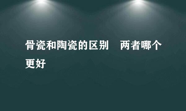 骨瓷和陶瓷的区别 两者哪个更好