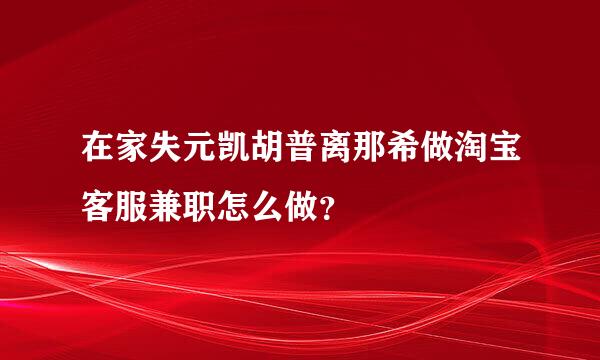 在家失元凯胡普离那希做淘宝客服兼职怎么做？