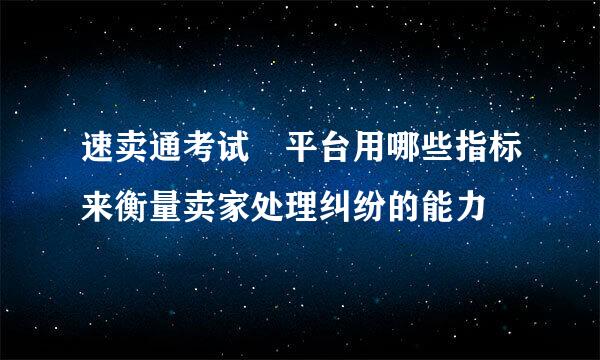 速卖通考试 平台用哪些指标来衡量卖家处理纠纷的能力