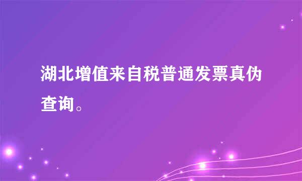 湖北增值来自税普通发票真伪查询。