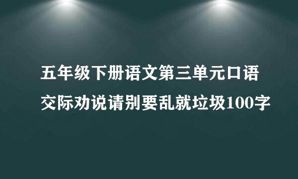 五年级下册语文第三单元口语交际劝说请别要乱就垃圾100字