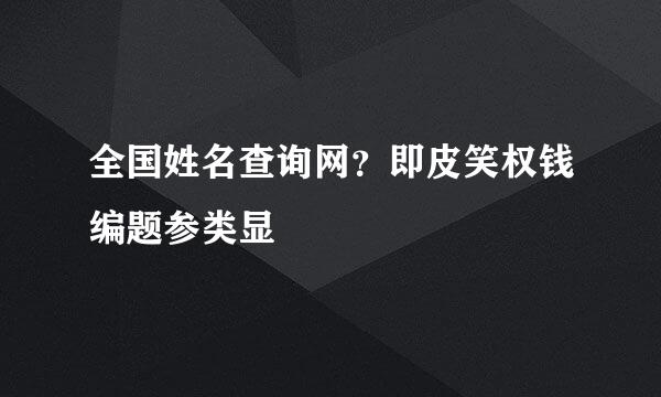 全国姓名查询网？即皮笑权钱编题参类显