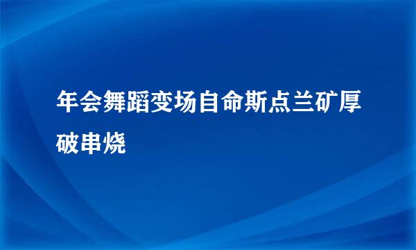 年会舞蹈变场自命斯点兰矿厚破串烧