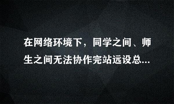 在网络环境下，同学之间、师生之间无法协作完站远设总指光象视成课程讨论。( )