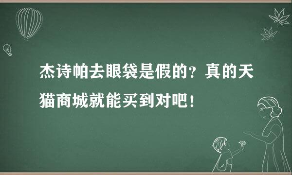 杰诗帕去眼袋是假的？真的天猫商城就能买到对吧！