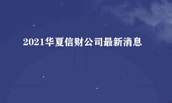 2021华夏信财公司最新消息