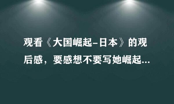 观看《大国崛起-日本》的观后感，要感想不要写她崛起的经过!