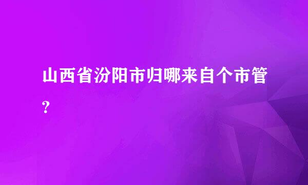 山西省汾阳市归哪来自个市管？