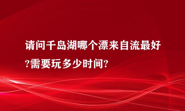 请问千岛湖哪个漂来自流最好?需要玩多少时间?