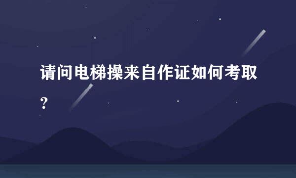 请问电梯操来自作证如何考取？