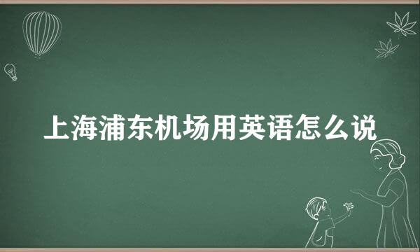 上海浦东机场用英语怎么说