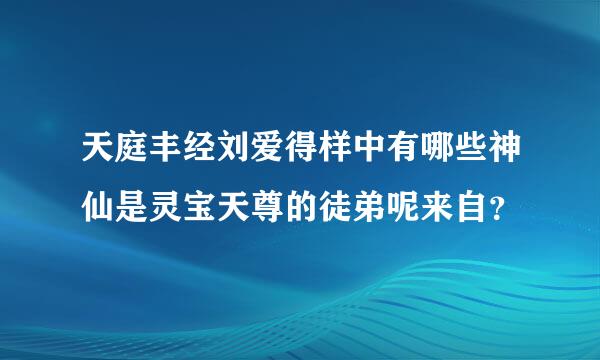 天庭丰经刘爱得样中有哪些神仙是灵宝天尊的徒弟呢来自？