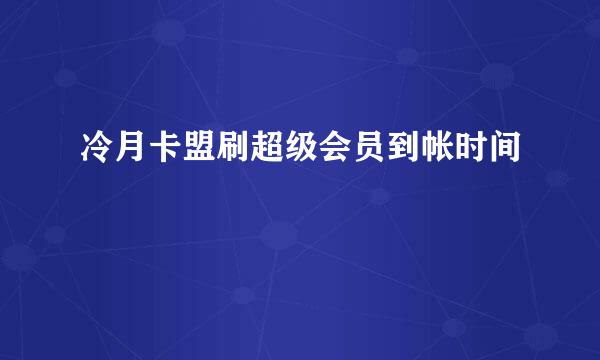 冷月卡盟刷超级会员到帐时间