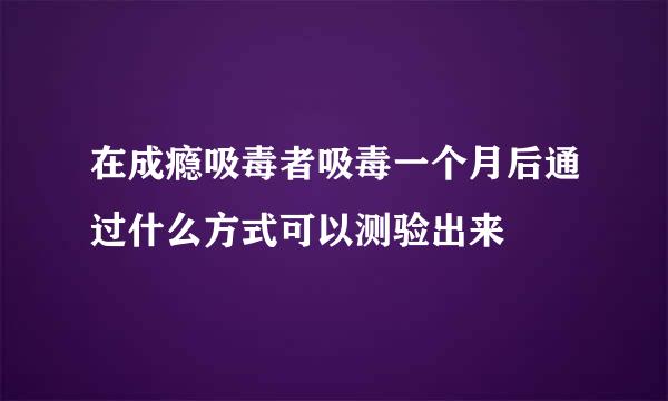 在成瘾吸毒者吸毒一个月后通过什么方式可以测验出来