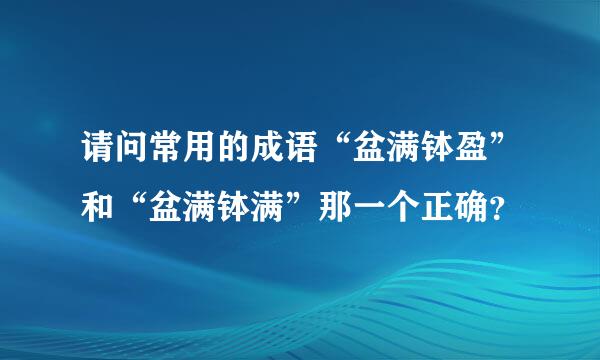 请问常用的成语“盆满钵盈”和“盆满钵满”那一个正确？