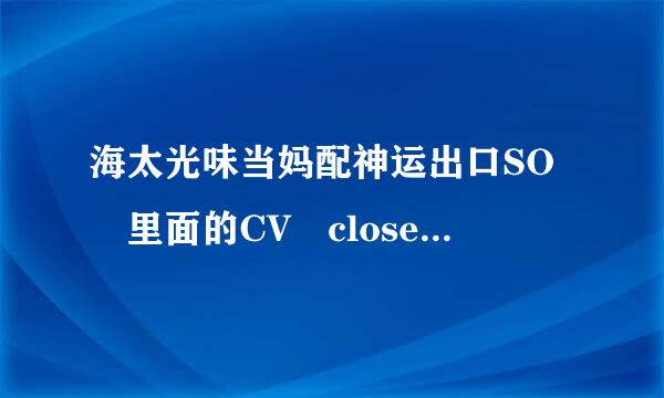 海太光味当妈配神运出口SO 里面的CV close是什么意思? 这个时间是什么时间 ?