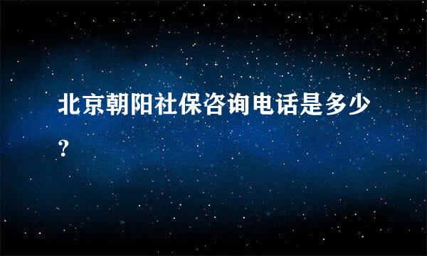 北京朝阳社保咨询电话是多少？