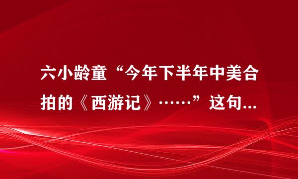 六小龄童“今年下半年中美合拍的《西游记》……”这句话的出处在哪？