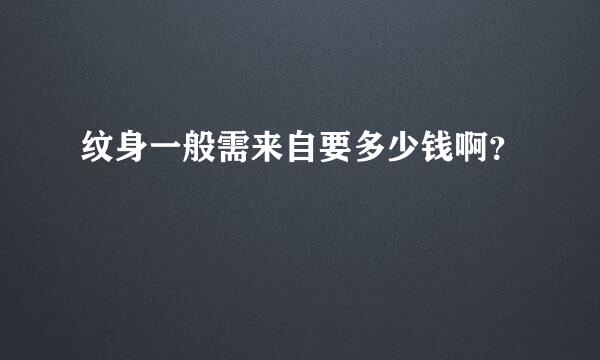 纹身一般需来自要多少钱啊？