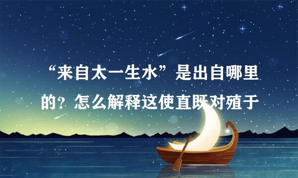 “来自太一生水”是出自哪里的？怎么解释这使直既对殖于