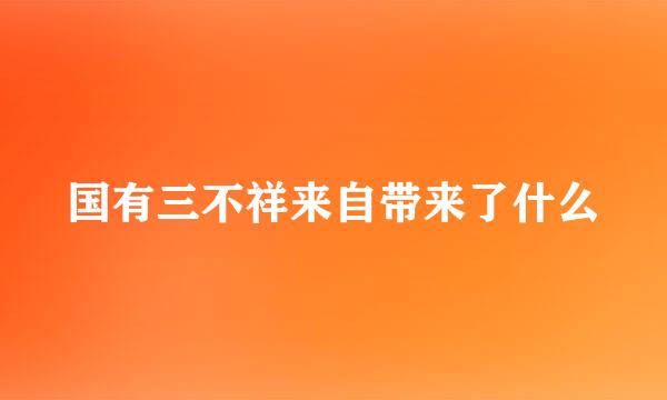 国有三不祥来自带来了什么