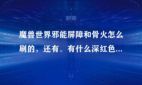 魔兽世界邪能屏障和骨火怎么刷的，还有。有什么深红色的盾牌吗