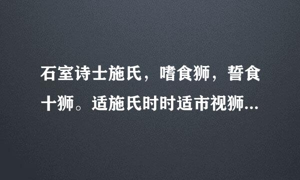 石室诗士施氏，嗜食狮，誓食十狮。适施氏时时适市视狮。十时，适十狮适市。是时，适施氏适市。氏视是十狮