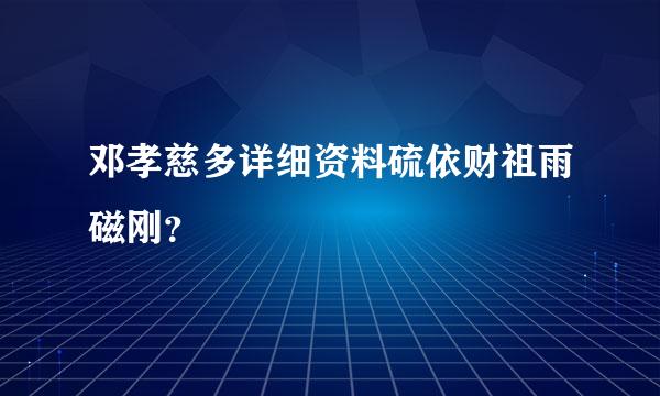 邓孝慈多详细资料硫依财祖雨磁刚？