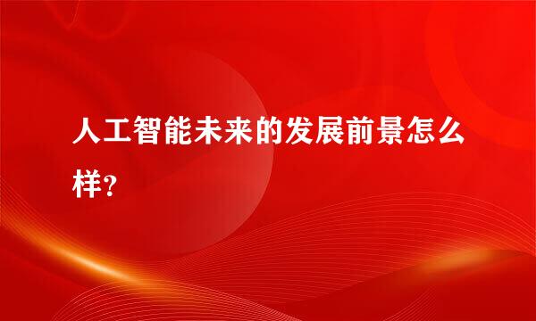 人工智能未来的发展前景怎么样？