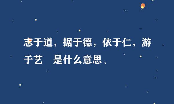 志于道，据于德，依于仁，游于艺 是什么意思、