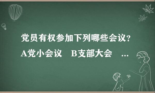 党员有权参加下列哪些会议？A党小会议 B支部大会 C党员大会 D于其担任的党内职务和代表相应的会议