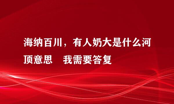 海纳百川，有人奶大是什么河顶意思 我需要答复