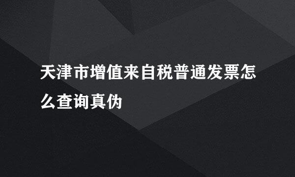 天津市增值来自税普通发票怎么查询真伪