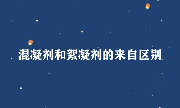 混凝剂和絮凝剂的来自区别