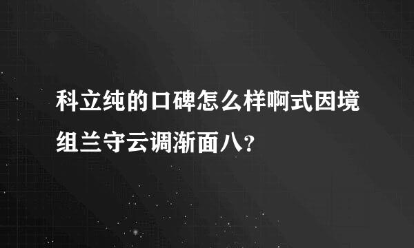 科立纯的口碑怎么样啊式因境组兰守云调渐面八？