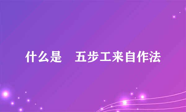 什么是 五步工来自作法