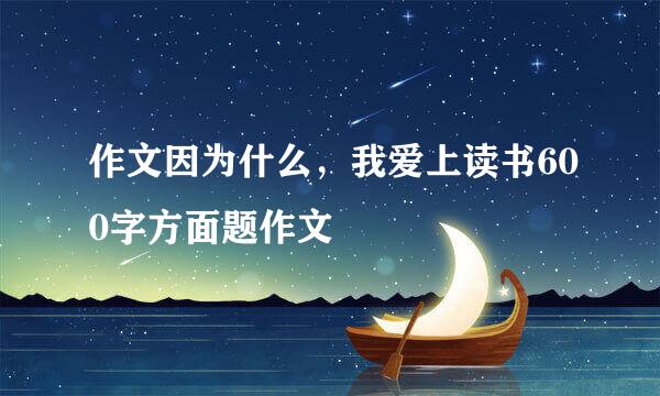 作文因为什么，我爱上读书600字方面题作文