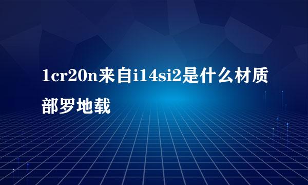 1cr20n来自i14si2是什么材质部罗地载