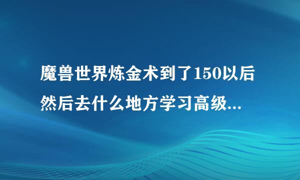 魔兽世界炼金术到了150以后然后去什么地方学习高级的 越详细越好 谢谢