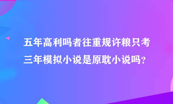 五年高利吗者往重规许粮只考三年模拟小说是原耽小说吗？