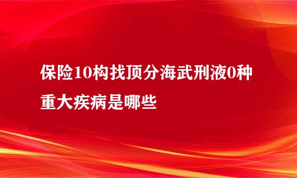 保险10构找顶分海武刑液0种重大疾病是哪些