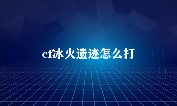 cf冰火遗迹怎么打