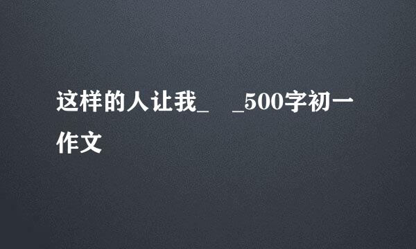 这样的人让我_ _500字初一作文